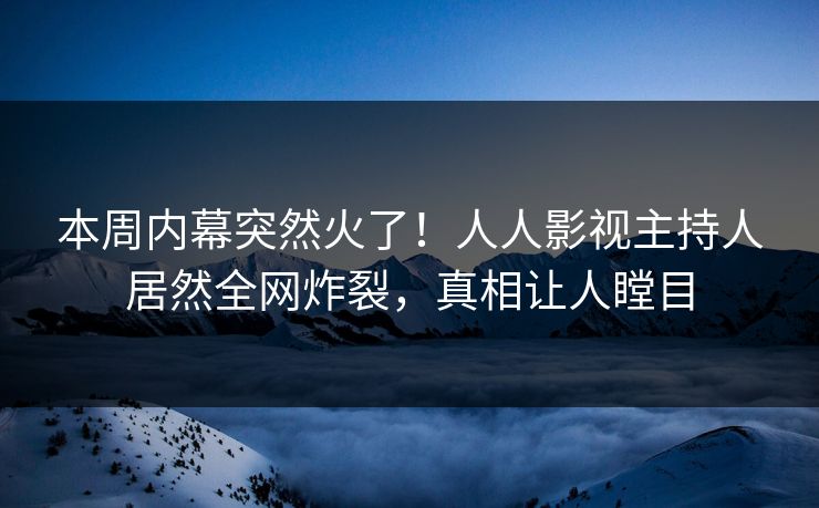 本周内幕突然火了！人人影视主持人居然全网炸裂，真相让人瞠目