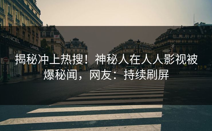 揭秘冲上热搜！神秘人在人人影视被爆秘闻，网友：持续刷屏