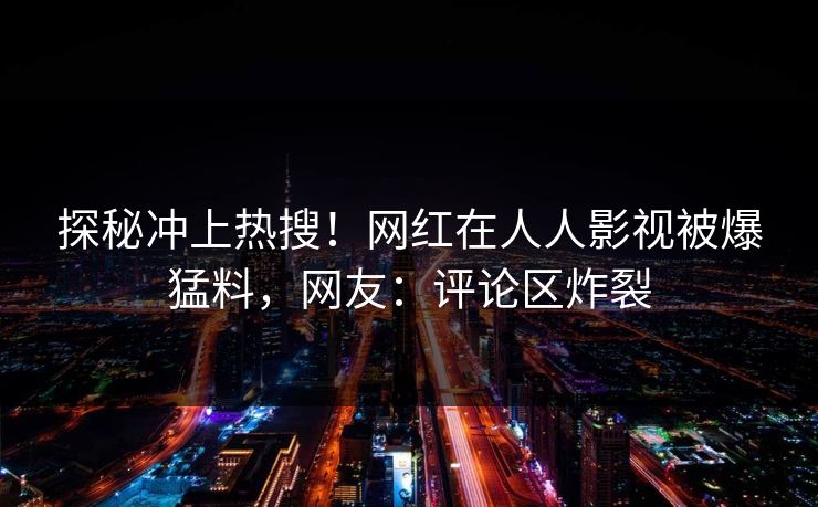 探秘冲上热搜！网红在人人影视被爆猛料，网友：评论区炸裂
