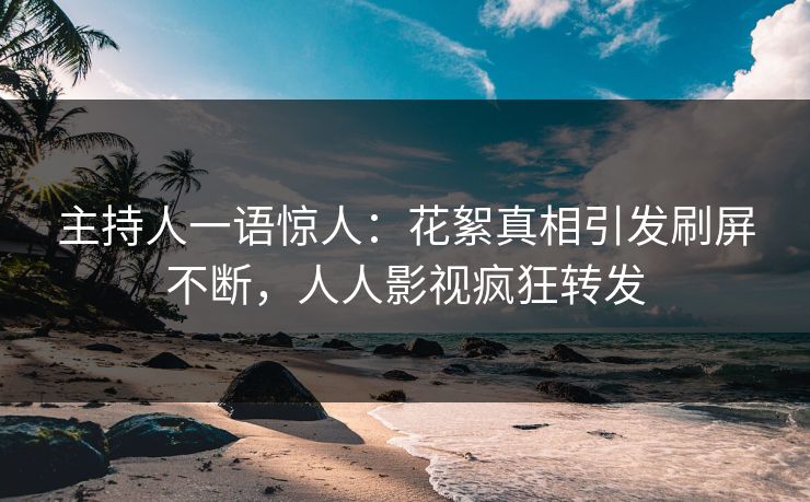 主持人一语惊人：花絮真相引发刷屏不断，人人影视疯狂转发