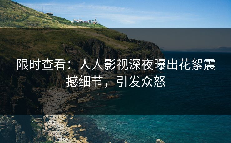 限时查看：人人影视深夜曝出花絮震撼细节，引发众怒