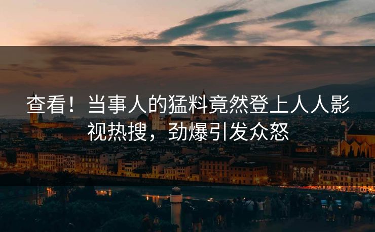 查看！当事人的猛料竟然登上人人影视热搜，劲爆引发众怒