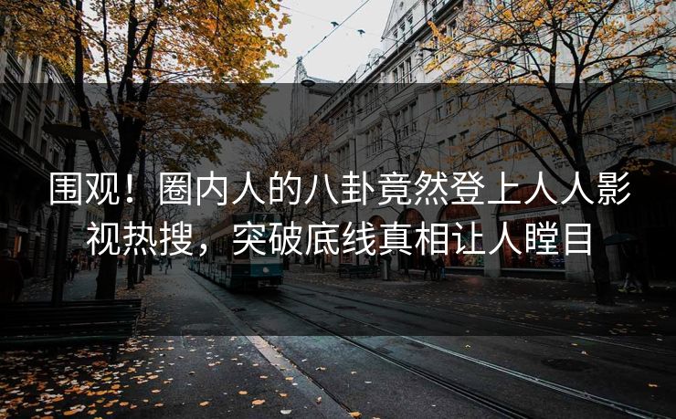 围观！圈内人的八卦竟然登上人人影视热搜，突破底线真相让人瞠目