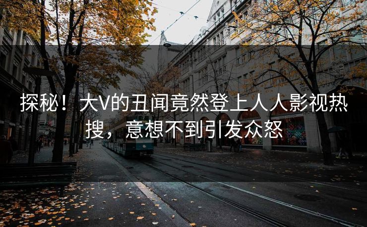 探秘！大V的丑闻竟然登上人人影视热搜，意想不到引发众怒