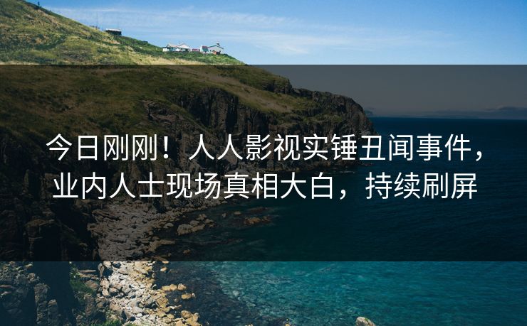 今日刚刚！人人影视实锤丑闻事件，业内人士现场真相大白，持续刷屏