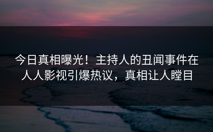 今日真相曝光！主持人的丑闻事件在人人影视引爆热议，真相让人瞠目