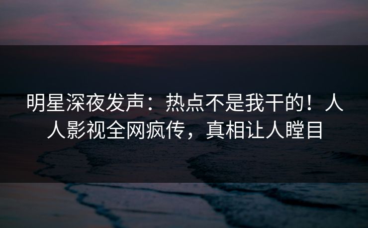 明星深夜发声：热点不是我干的！人人影视全网疯传，真相让人瞠目