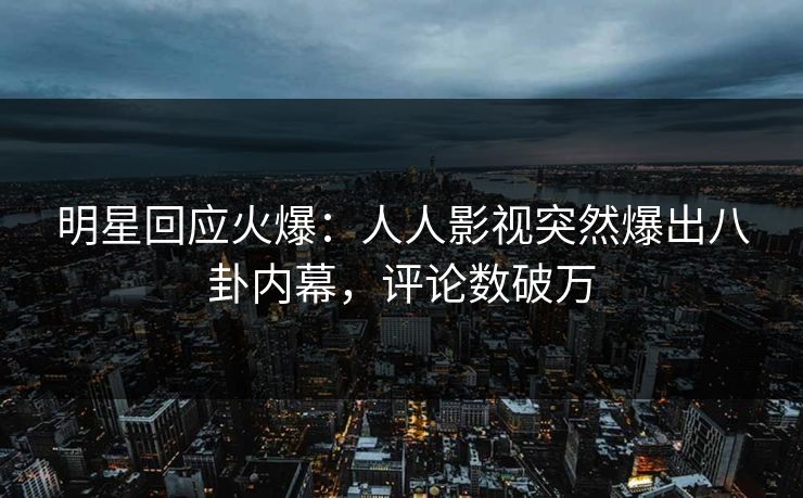 明星回应火爆：人人影视突然爆出八卦内幕，评论数破万
