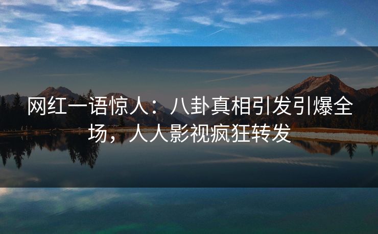 网红一语惊人：八卦真相引发引爆全场，人人影视疯狂转发