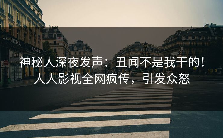 神秘人深夜发声：丑闻不是我干的！人人影视全网疯传，引发众怒