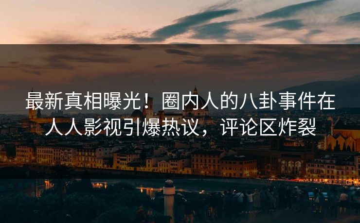 最新真相曝光！圈内人的八卦事件在人人影视引爆热议，评论区炸裂
