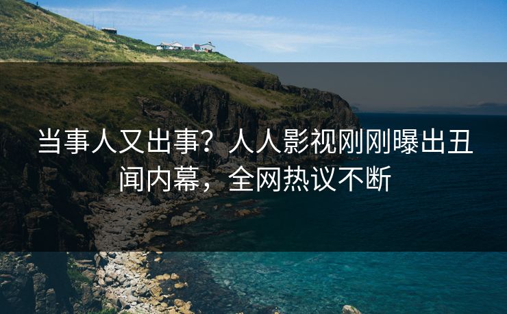 当事人又出事？人人影视刚刚曝出丑闻内幕，全网热议不断