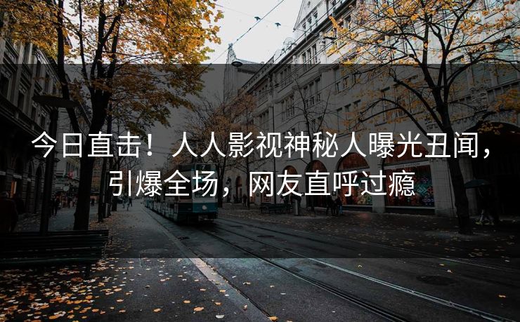 今日直击！人人影视神秘人曝光丑闻，引爆全场，网友直呼过瘾