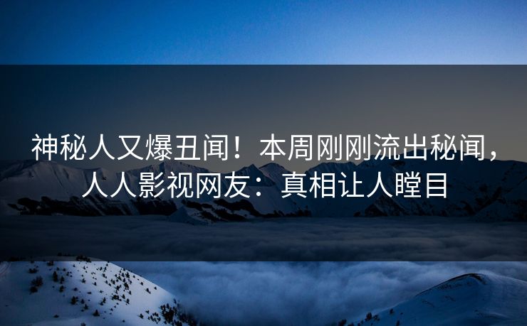 神秘人又爆丑闻！本周刚刚流出秘闻，人人影视网友：真相让人瞠目