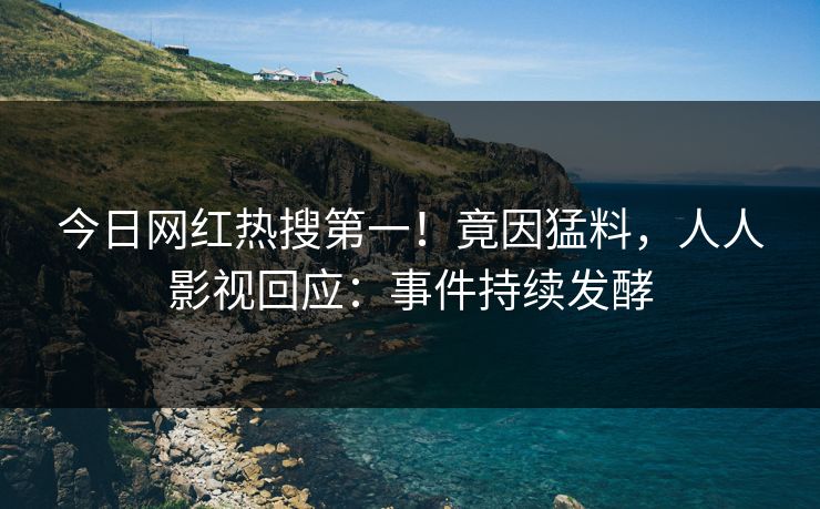今日网红热搜第一！竟因猛料，人人影视回应：事件持续发酵