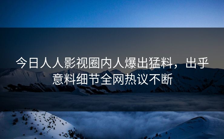 今日人人影视圈内人爆出猛料，出乎意料细节全网热议不断