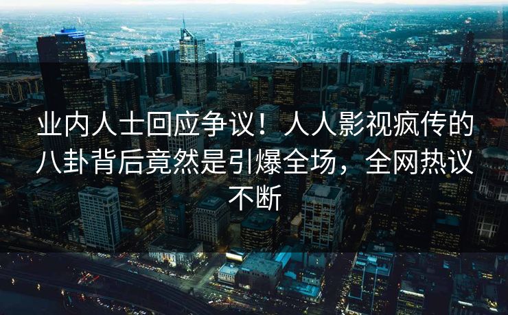 业内人士回应争议！人人影视疯传的八卦背后竟然是引爆全场，全网热议不断