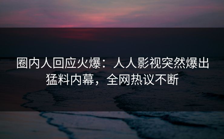 圈内人回应火爆：人人影视突然爆出猛料内幕，全网热议不断