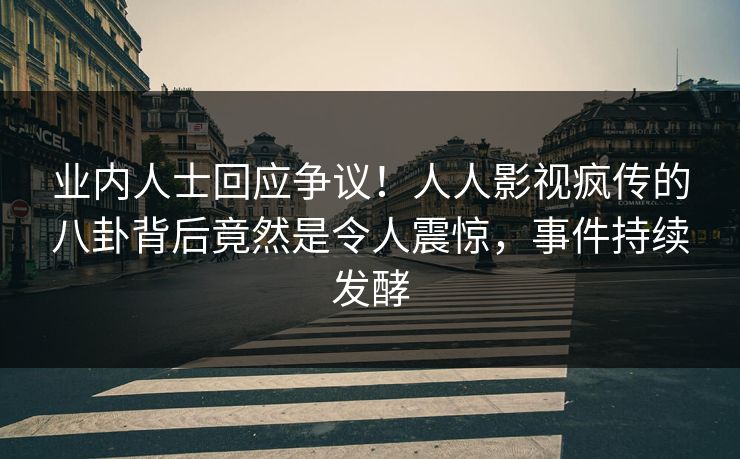 业内人士回应争议！人人影视疯传的八卦背后竟然是令人震惊，事件持续发酵