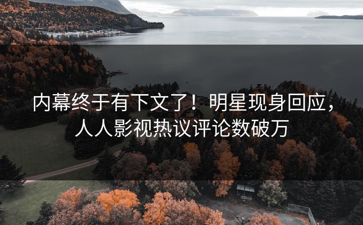 内幕终于有下文了！明星现身回应，人人影视热议评论数破万