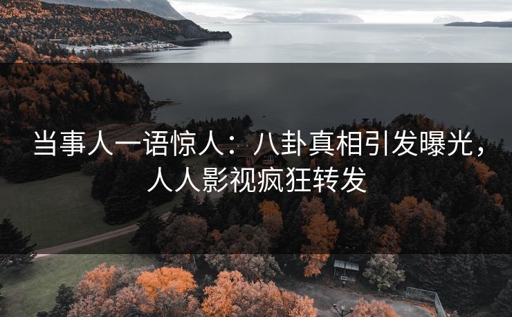 当事人一语惊人：八卦真相引发曝光，人人影视疯狂转发