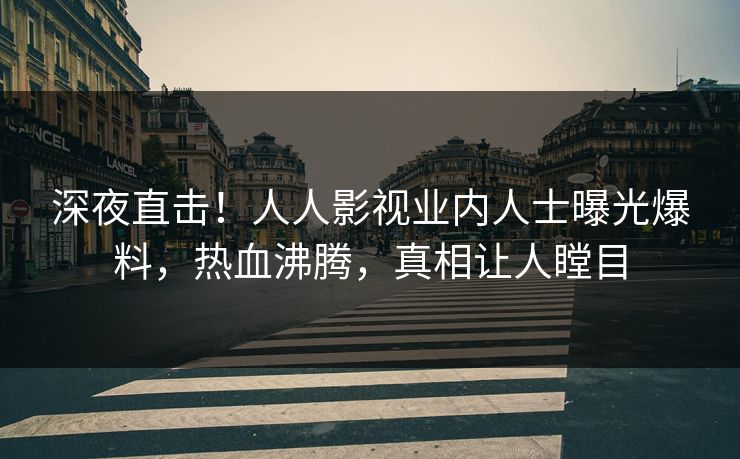 深夜直击！人人影视业内人士曝光爆料，热血沸腾，真相让人瞠目