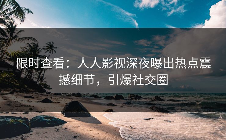 限时查看：人人影视深夜曝出热点震撼细节，引爆社交圈