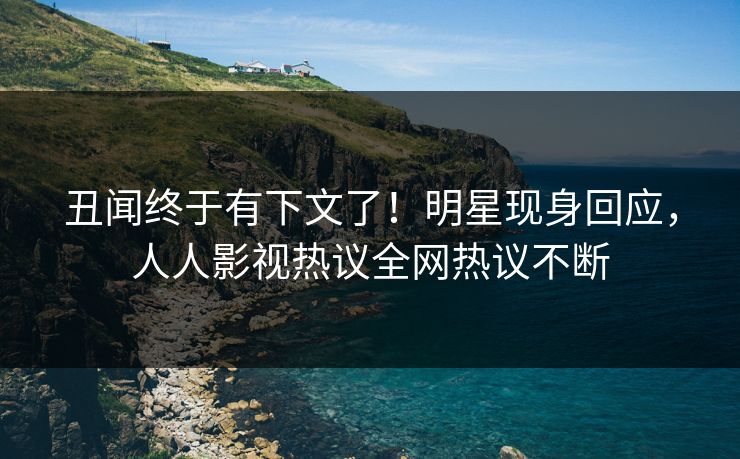 丑闻终于有下文了！明星现身回应，人人影视热议全网热议不断