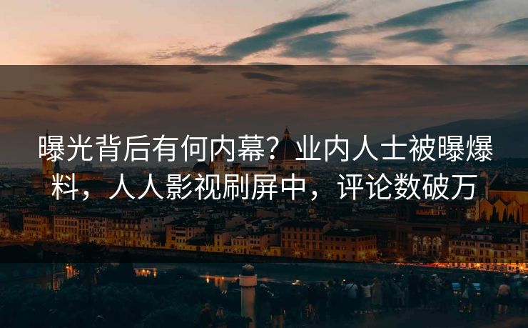 曝光背后有何内幕？业内人士被曝爆料，人人影视刷屏中，评论数破万