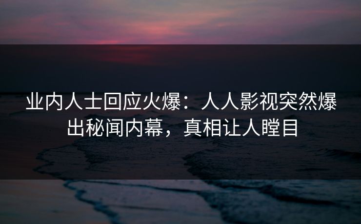 业内人士回应火爆：人人影视突然爆出秘闻内幕，真相让人瞠目