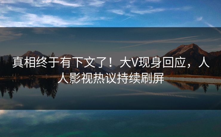 真相终于有下文了！大V现身回应，人人影视热议持续刷屏
