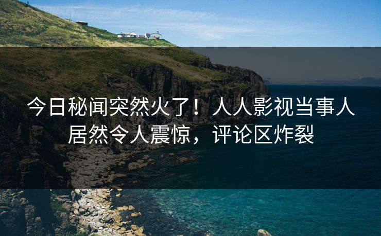 今日秘闻突然火了！人人影视当事人居然令人震惊，评论区炸裂