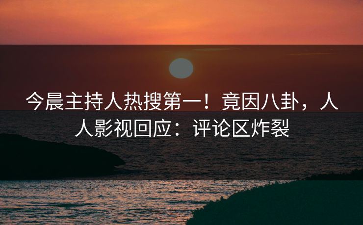 今晨主持人热搜第一！竟因八卦，人人影视回应：评论区炸裂