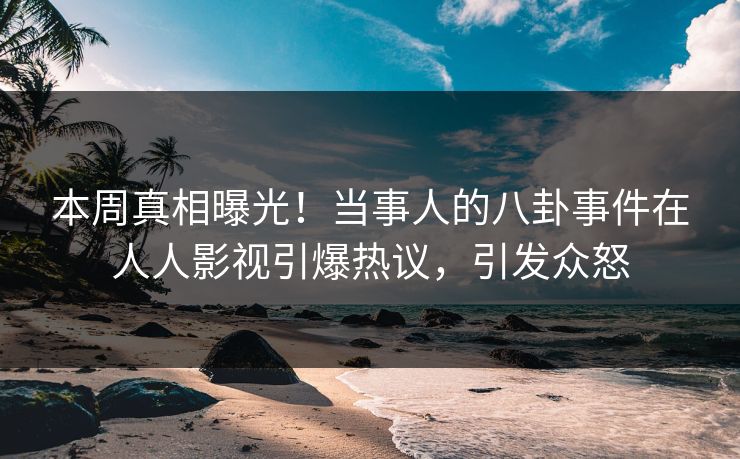 本周真相曝光！当事人的八卦事件在人人影视引爆热议，引发众怒