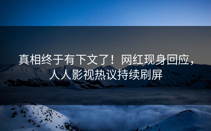真相终于有下文了！网红现身回应，人人影视热议持续刷屏
