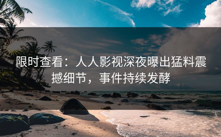 限时查看：人人影视深夜曝出猛料震撼细节，事件持续发酵