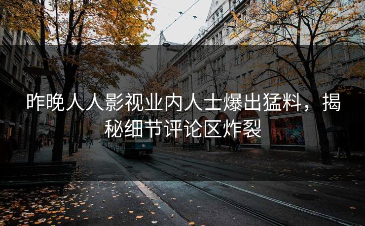 昨晚人人影视业内人士爆出猛料，揭秘细节评论区炸裂