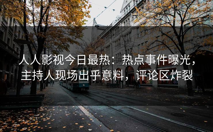 人人影视今日最热：热点事件曝光，主持人现场出乎意料，评论区炸裂