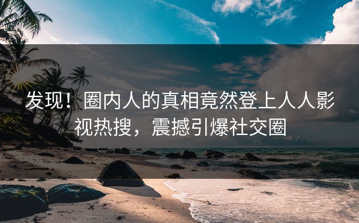 发现！圈内人的真相竟然登上人人影视热搜，震撼引爆社交圈
