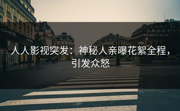 人人影视突发：神秘人亲曝花絮全程，引发众怒