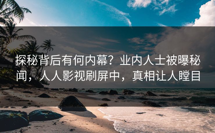 探秘背后有何内幕？业内人士被曝秘闻，人人影视刷屏中，真相让人瞠目