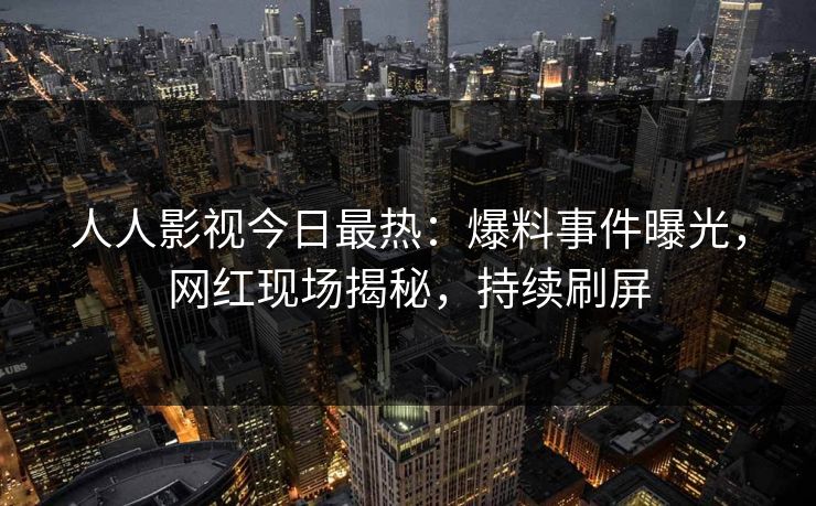人人影视今日最热：爆料事件曝光，网红现场揭秘，持续刷屏