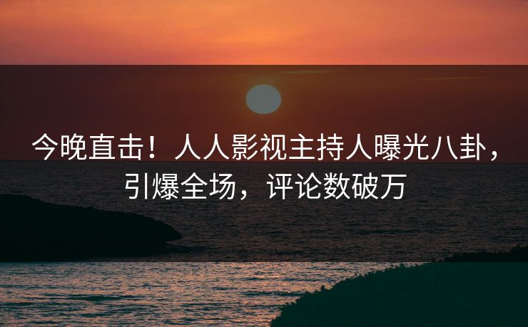 今晚直击！人人影视主持人曝光八卦，引爆全场，评论数破万