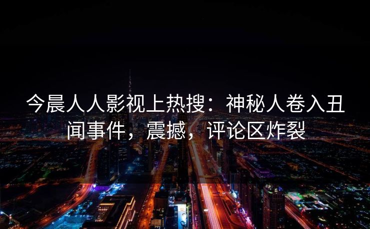 今晨人人影视上热搜：神秘人卷入丑闻事件，震撼，评论区炸裂