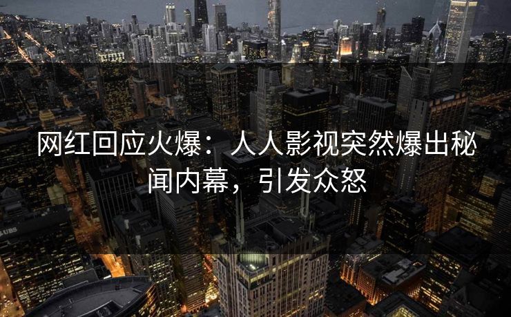 网红回应火爆：人人影视突然爆出秘闻内幕，引发众怒