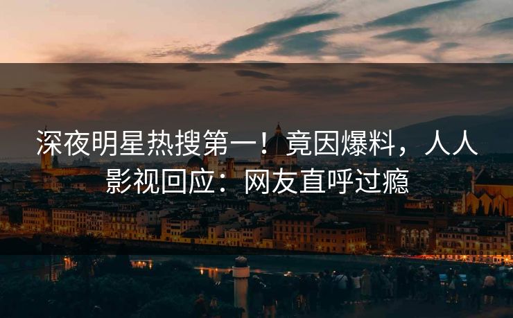 深夜明星热搜第一！竟因爆料，人人影视回应：网友直呼过瘾