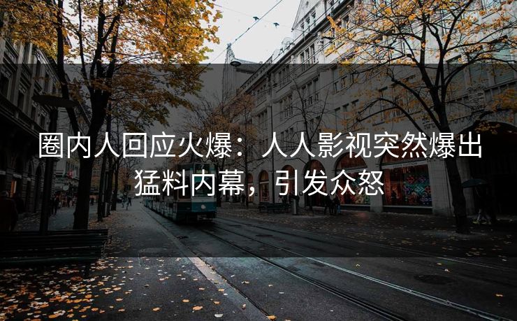 圈内人回应火爆：人人影视突然爆出猛料内幕，引发众怒
