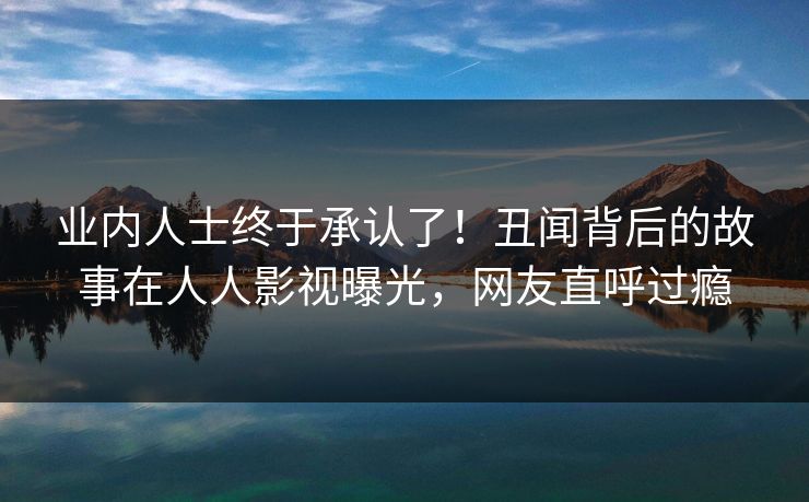 业内人士终于承认了！丑闻背后的故事在人人影视曝光，网友直呼过瘾