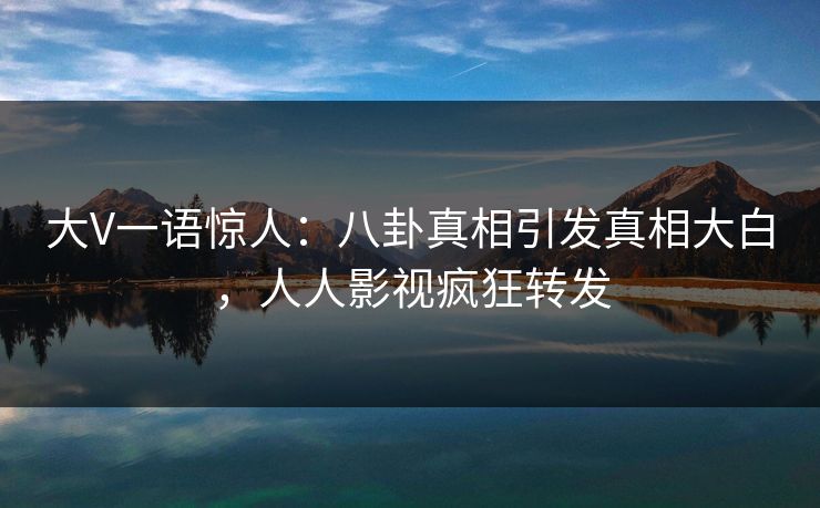 大V一语惊人：八卦真相引发真相大白，人人影视疯狂转发