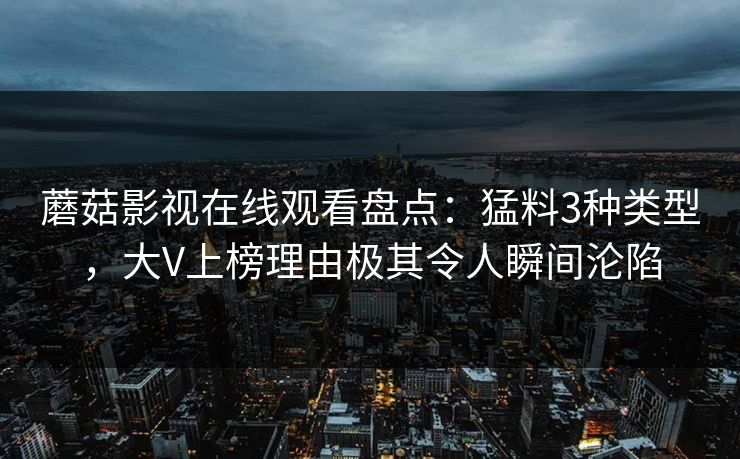 蘑菇影视在线观看盘点：猛料3种类型，大V上榜理由极其令人瞬间沦陷